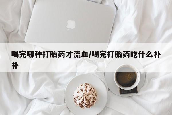 购买米非司酮片的联系方式喝完哪种打胎药才流血/喝完打胎药吃什么补补