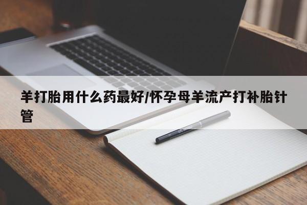购买米非司酮片的联系方式羊打胎用什么药最好/怀孕母羊流产打补胎针管