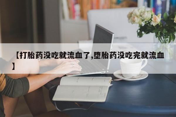 购买米非司酮片的联系方式【打胎药没吃就流血了,堕胎药没吃完就流血】