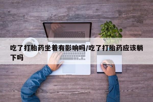 购买米非司酮片的联系方式吃了打胎药坐着有影响吗/吃了打胎药应该躺下吗