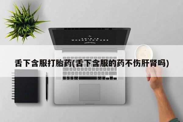 购买米非司酮片的联系方式舌下含服打胎药(舌下含服的药不伤肝肾吗)