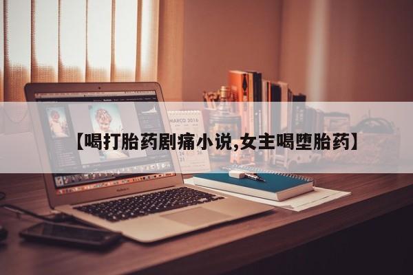 购买米非司酮片的联系方式【喝打胎药剧痛小说,女主喝堕胎药】