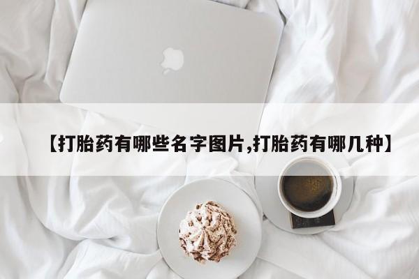购买米非司酮片的联系方式【打胎药有哪些名字图片,打胎药有哪几种】