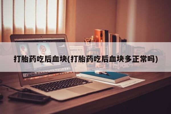 购买米非司酮片的联系方式打胎药吃后血块(打胎药吃后血块多正常吗)