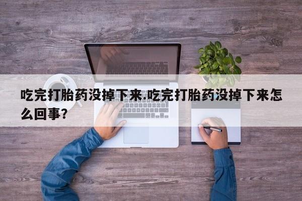 购买米非司酮片的联系方式吃完打胎药没掉下来.吃完打胎药没掉下来怎么回事？