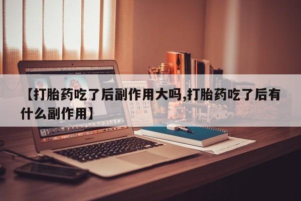 购买米非司酮片的联系方式【打胎药吃了后副作用大吗,打胎药吃了后有什么副作用】