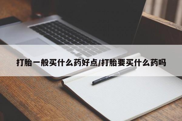 购买米非司酮片的联系方式打胎一般买什么药好点/打胎要买什么药吗