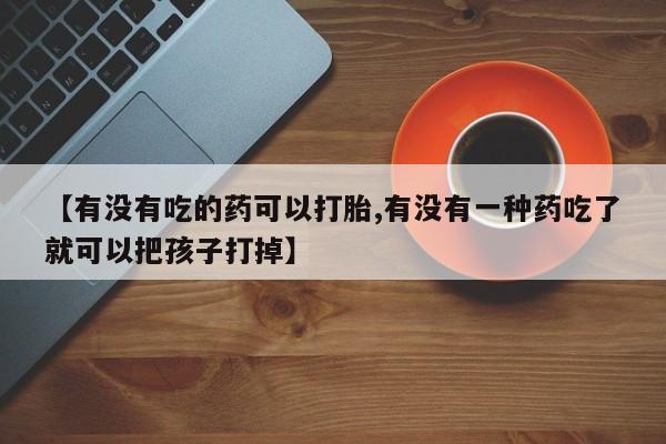 购买米非司酮片的联系方式【有没有吃的药可以打胎,有没有一种药吃了就可以把孩子打掉】