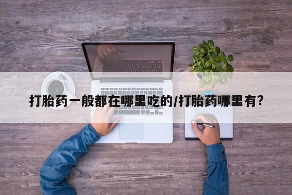 购买米非司酮片的联系方式打胎药一般都在哪里吃的/打胎药哪里有?