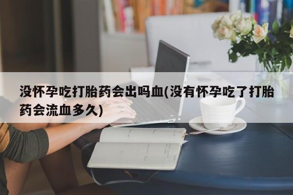 购买米非司酮片的联系方式没怀孕吃打胎药会出吗血(没有怀孕吃了打胎药会流血多久)