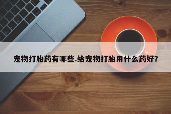 购买米非司酮片的联系方式宠物打胎药有哪些.给宠物打胎用什么药好？
