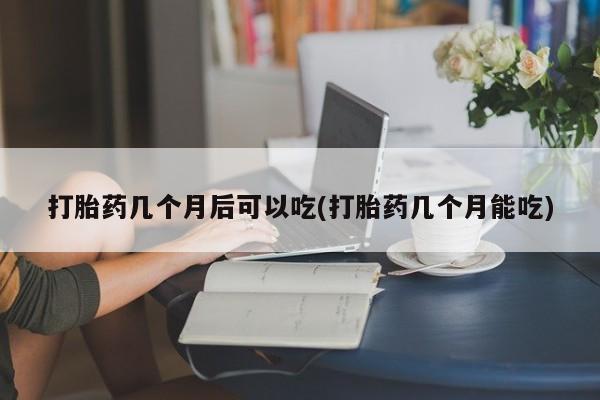 购买米非司酮片的联系方式打胎药几个月后可以吃(打胎药几个月能吃)