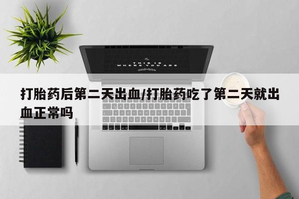购买米非司酮片的联系方式打胎药后第二天出血/打胎药吃了第二天就出血正常吗