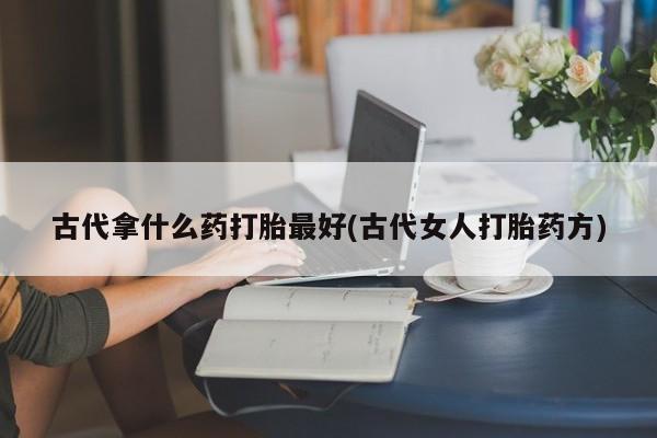 购买米非司酮片的联系方式古代拿什么药打胎最好(古代女人打胎药方)