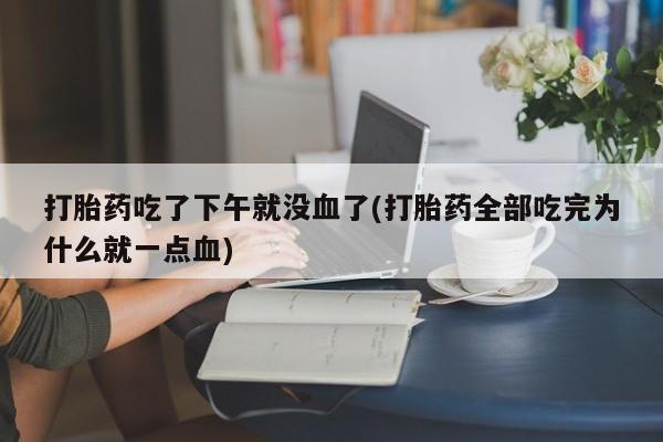 购买米非司酮片的联系方式打胎药吃了下午就没血了(打胎药全部吃完为什么就一点血)