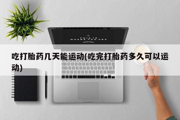 购买米非司酮片的联系方式吃打胎药几天能运动(吃完打胎药多久可以运动)