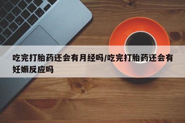 购买米非司酮片的联系方式吃完打胎药还会有月经吗/吃完打胎药还会有妊娠反应吗