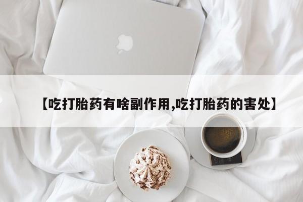 购买米非司酮片的联系方式【吃打胎药有啥副作用,吃打胎药的害处】