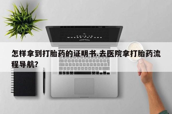购买米非司酮片的联系方式怎样拿到打胎药的证明书.去医院拿打胎药流程导航？
