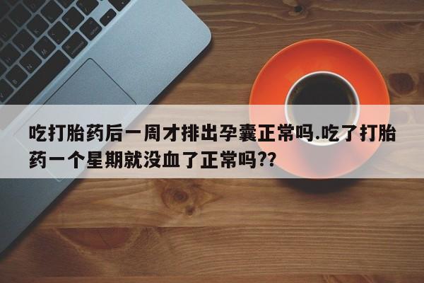 购买米非司酮片的联系方式吃打胎药后一周才排出孕囊正常吗.吃了打胎药一个星期就没血了正常吗?？