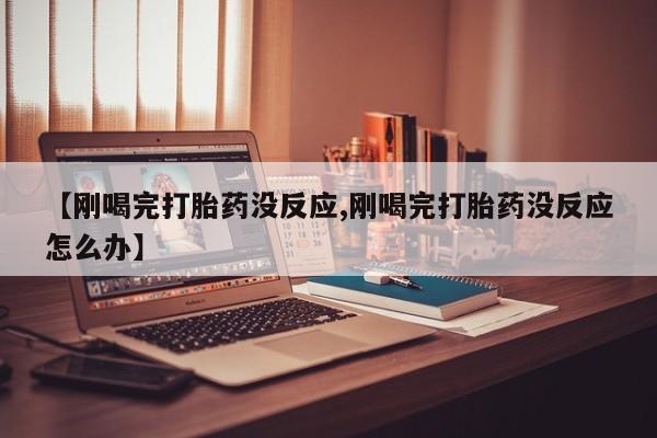 购买米非司酮片的联系方式【刚喝完打胎药没反应,刚喝完打胎药没反应怎么办】