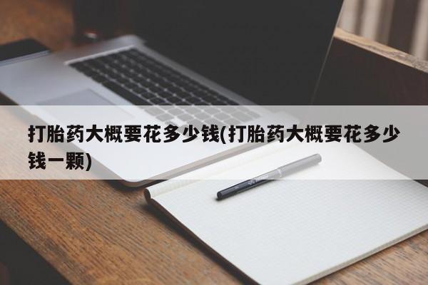 购买米非司酮片的联系方式打胎药大概要花多少钱(打胎药大概要花多少钱一颗)