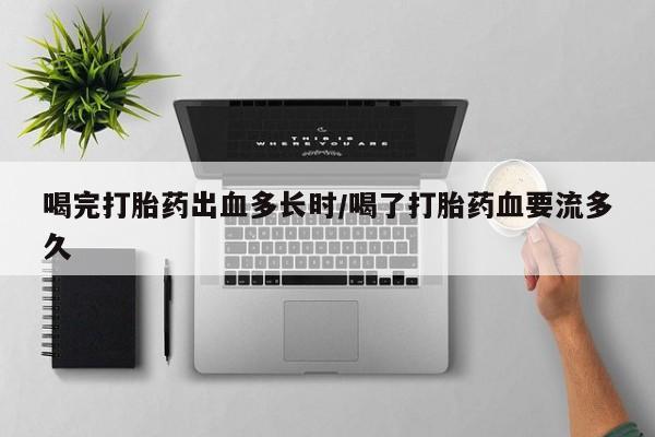 购买米非司酮片的联系方式喝完打胎药出血多长时/喝了打胎药血要流多久