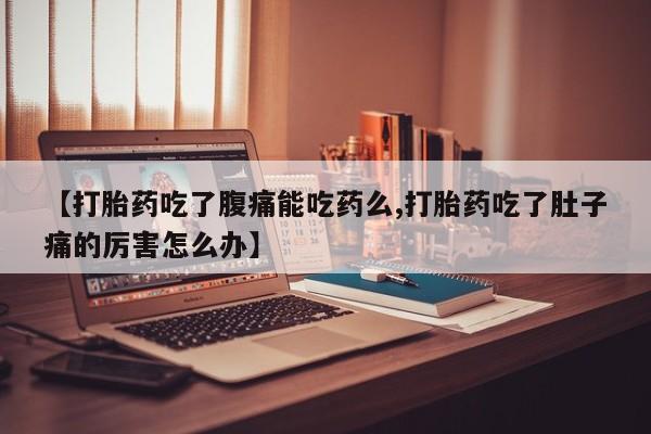 购买米非司酮片的联系方式【打胎药吃了腹痛能吃药么,打胎药吃了肚子痛的厉害怎么办】
