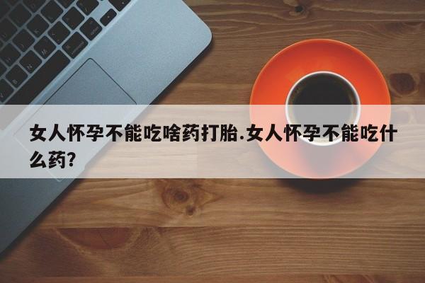购买米非司酮片的联系方式女人怀孕不能吃啥药打胎.女人怀孕不能吃什么药？