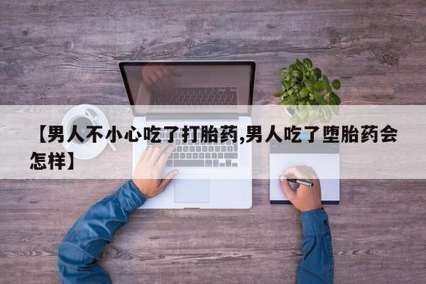 购买米非司酮片的联系方式【男人不小心吃了打胎药,男人吃了堕胎药会怎样】