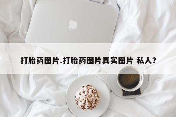 购买米非司酮片的联系方式打胎药图片.打胎药图片真实图片 私人？