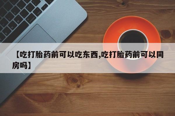 购买米非司酮片的联系方式【吃打胎药前可以吃东西,吃打胎药前可以同房吗】