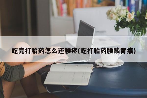 购买米非司酮片的联系方式吃完打胎药怎么还腰疼(吃打胎药腰酸背痛)
