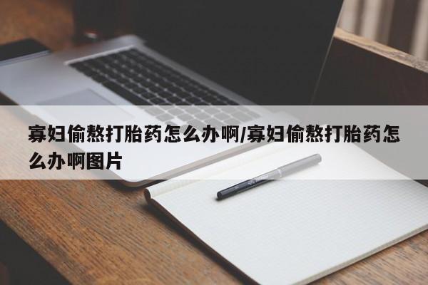 购买米非司酮片的联系方式寡妇偷熬打胎药怎么办啊/寡妇偷熬打胎药怎么办啊图片
