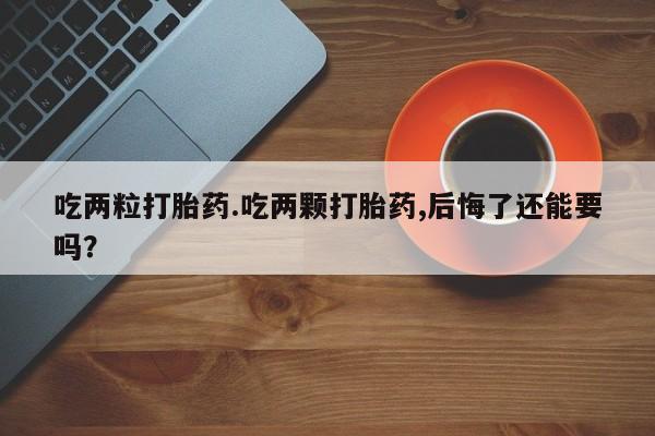 购买米非司酮片的联系方式吃两粒打胎药.吃两颗打胎药,后悔了还能要吗？