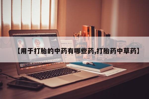 购买米非司酮片的联系方式【用于打胎的中药有哪些药,打胎药中草药】