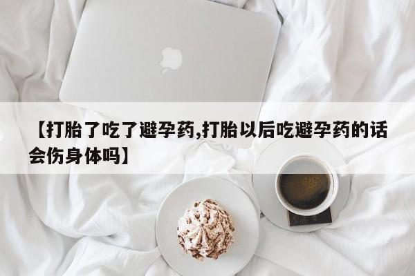 购买米非司酮片的联系方式【打胎了吃了避孕药,打胎以后吃避孕药的话会伤身体吗】
