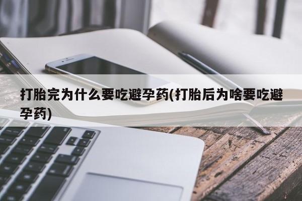购买米非司酮片的联系方式打胎完为什么要吃避孕药(打胎后为啥要吃避孕药)