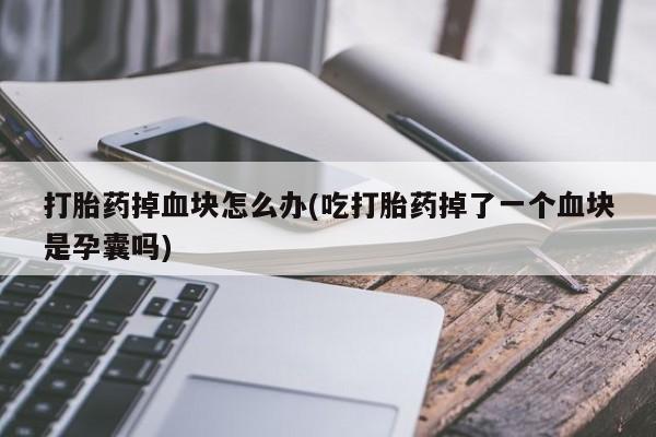 购买米非司酮片的联系方式打胎药掉血块怎么办(吃打胎药掉了一个血块是孕囊吗)