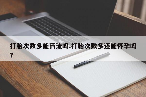 购买米非司酮片的联系方式打胎次数多能药流吗.打胎次数多还能怀孕吗？