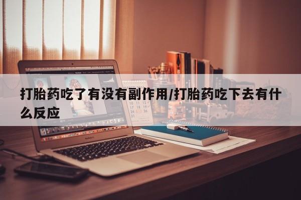 购买米非司酮片的联系方式打胎药吃了有没有副作用/打胎药吃下去有什么反应