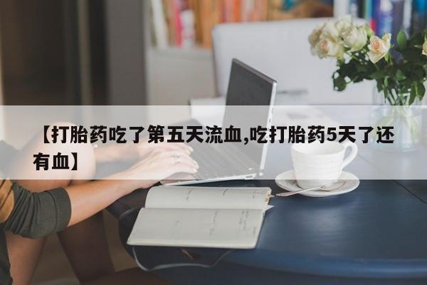 购买米非司酮片的联系方式【打胎药吃了第五天流血,吃打胎药5天了还有血】