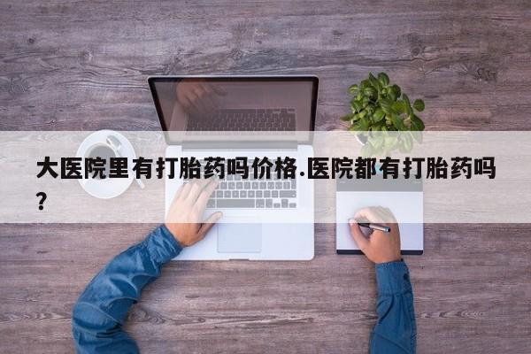 购买米非司酮片的联系方式大医院里有打胎药吗价格.医院都有打胎药吗？