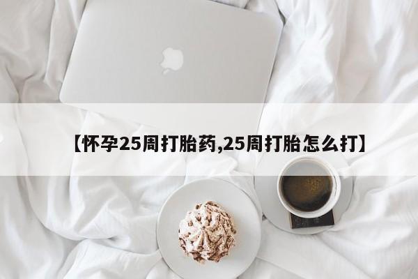 购买米非司酮片的联系方式【怀孕25周打胎药,25周打胎怎么打】