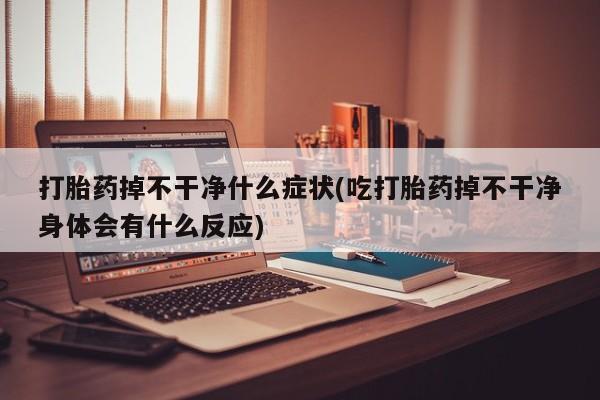 购买米非司酮片的联系方式打胎药掉不干净什么症状(吃打胎药掉不干净身体会有什么反应)