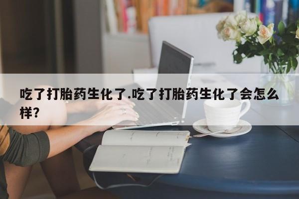 购买米非司酮片的联系方式吃了打胎药生化了.吃了打胎药生化了会怎么样？