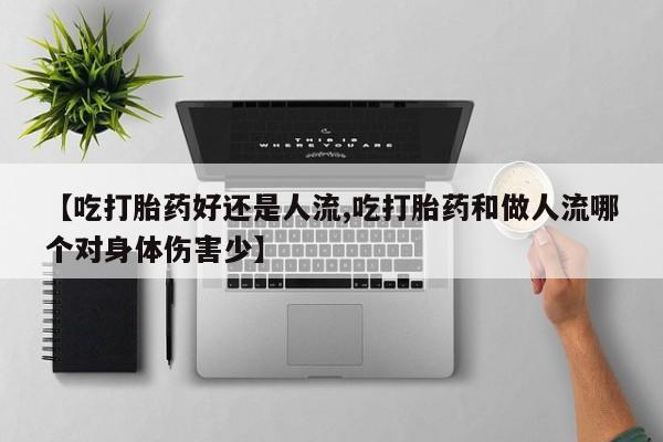 购买米非司酮片的联系方式【吃打胎药好还是人流,吃打胎药和做人流哪个对身体伤害少】
