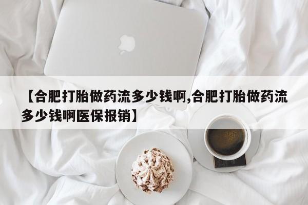 购买米非司酮片的联系方式【合肥打胎做药流多少钱啊,合肥打胎做药流多少钱啊医保报销】