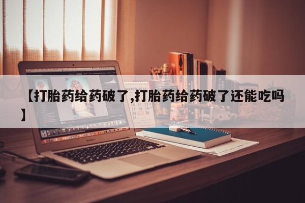 购买米非司酮片的联系方式【打胎药给药破了,打胎药给药破了还能吃吗】