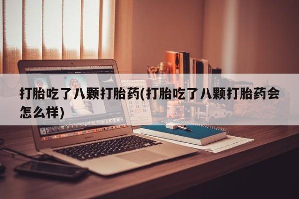购买米非司酮片的联系方式打胎吃了八颗打胎药(打胎吃了八颗打胎药会怎么样)